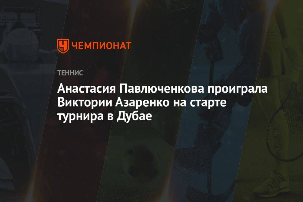 Анастасия Павлюченкова проиграла Виктории Азаренко на старте турнира в Дубае