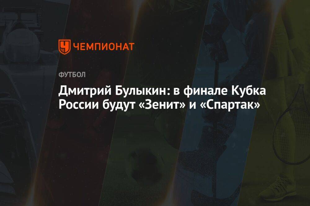 Дмитрий Булыкин: в финале Кубка России будут «Зенит» и «Спартак»