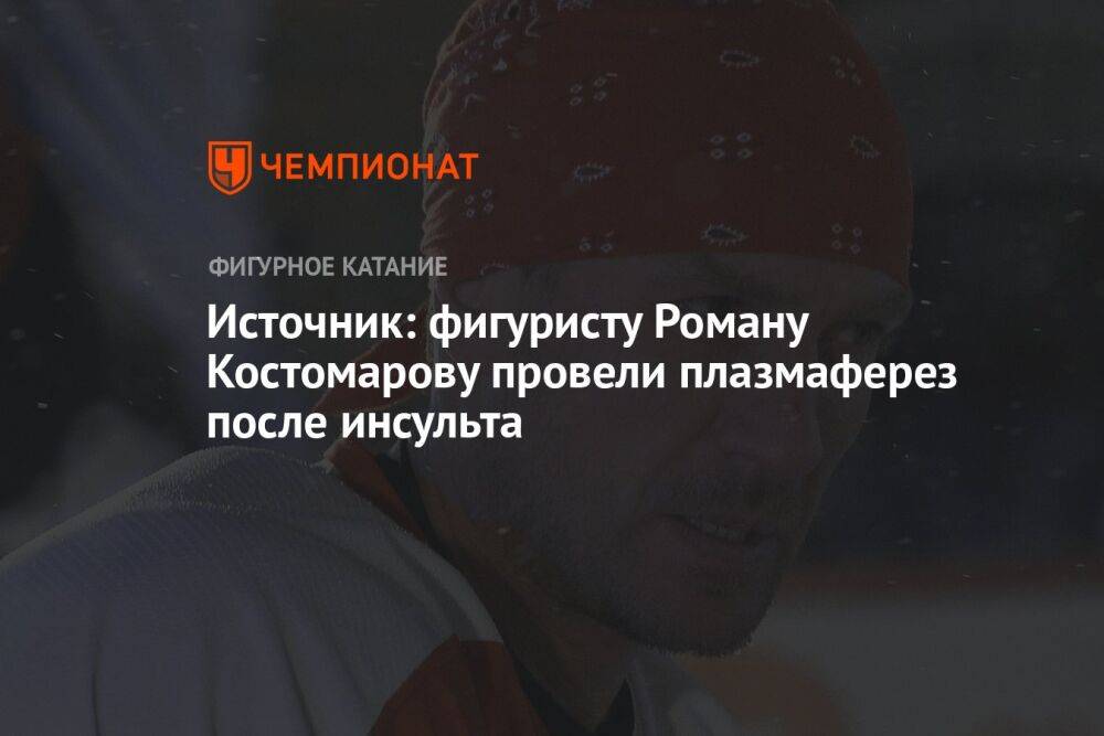 Источник: фигуристу Роману Костомарову провели плазмаферез после инсульта