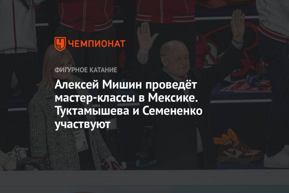 Алексей Мишин проведёт мастер-классы в Мексике. Туктамышева и Семененко участвуют