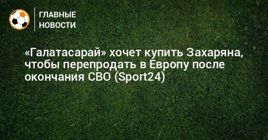 «Галатасарай» хочет купить Захаряна, чтобы перепродать в Европу после окончания СВО (Sport24)