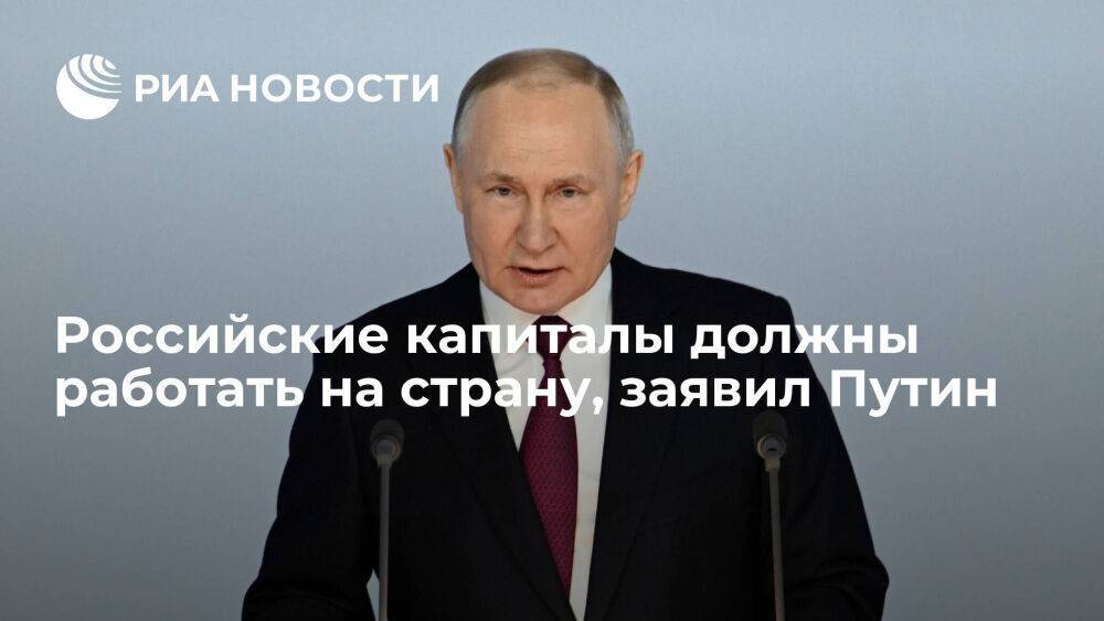 Президент Путин заявил, что российские капиталы должны работать на страну и ее развитие