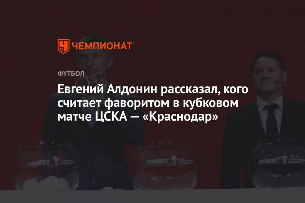 Евгений Алдонин рассказал, кого считает фаворитом в кубковом матче ЦСКА — «Краснодар»