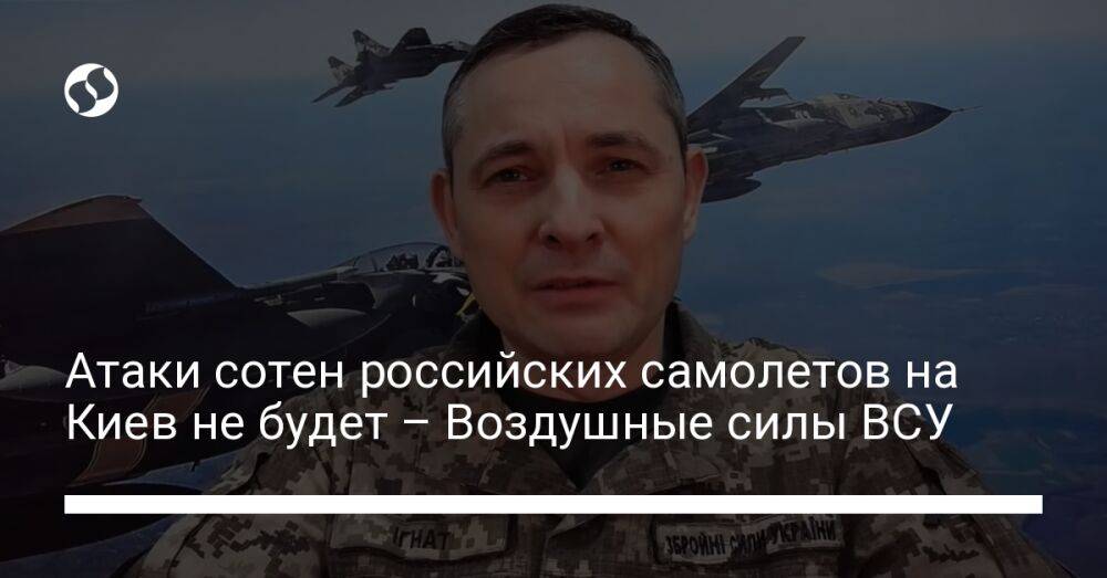 Атаки сотен российских самолетов на Киев не будет – Воздушные силы ВСУ