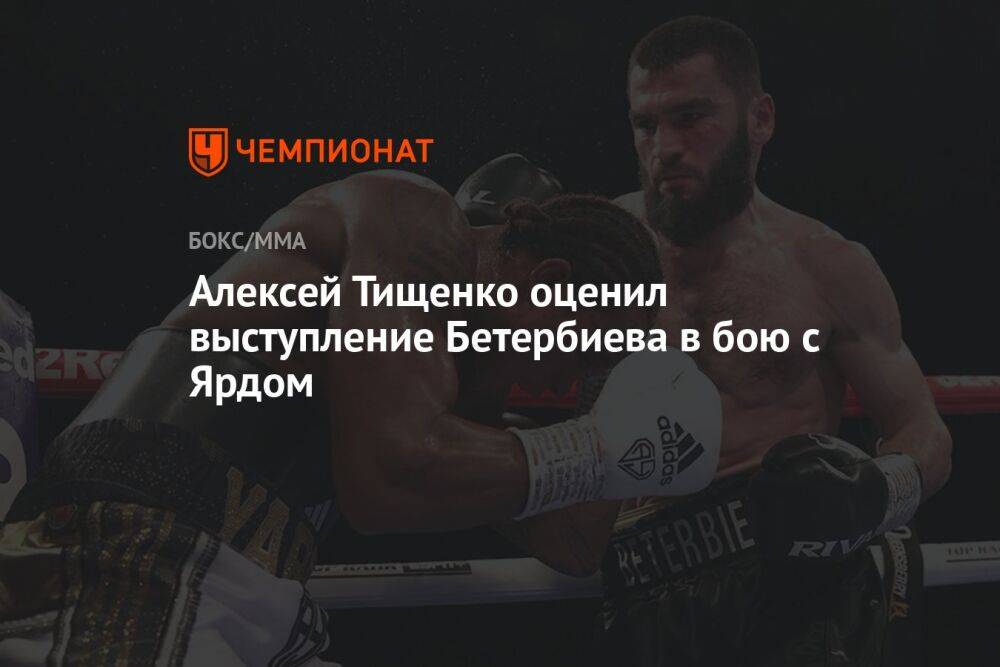 Алексей Тищенко оценил выступление Бетербиева в бою с Ярдом
