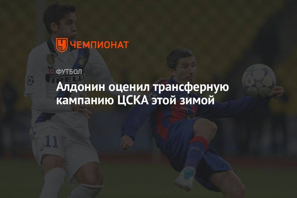 Алдонин оценил перспективы ЦСКА после трансферной кампании клуба этой зимой