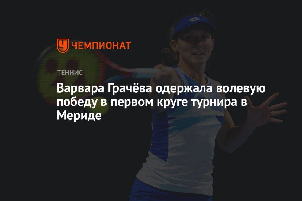 Варвара Грачёва одержала волевую победу в первом круге турнира в Мериде