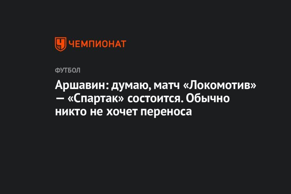 Аршавин: думаю, матч «Локомотив» — «Спартак» состоится. Обычно никто не хочет переноса