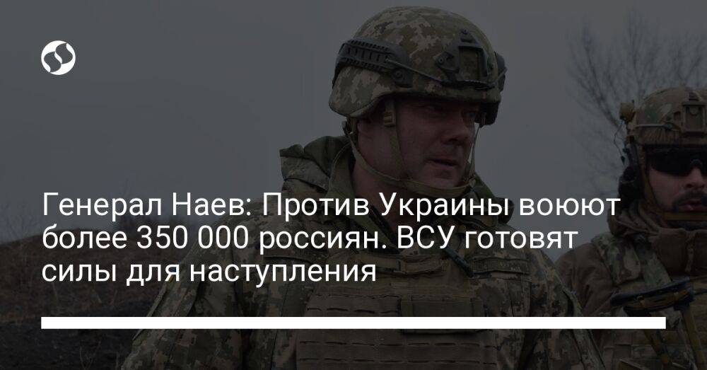 Генерал Наев: Против Украины воюют более 350 000 россиян. ВСУ готовят силы для наступления