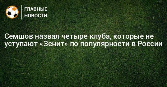 Семшов назвал четыре клуба, которые не уступают «Зенит» по популярности в России