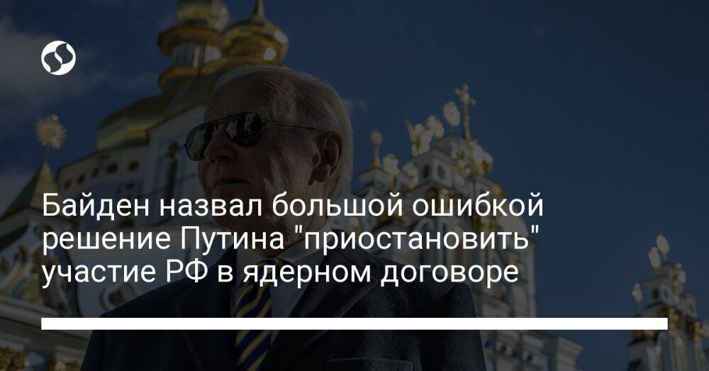 Байден назвал большой ошибкой решение Путина "приостановить" участие РФ в ядерном договоре
