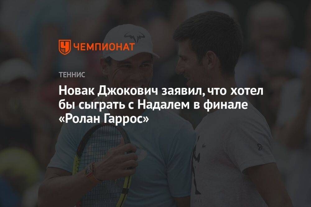 Новак Джокович заявил, что хотел бы сыграть с Надалем в финале «Ролан Гаррос»