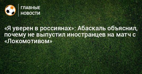 «Я уверен в россиянах»: Абаскаль объяснил, почему не выпустил иностранцев на матч с «Локомотивом»