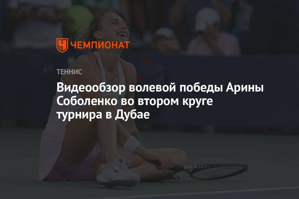 Видеообзор волевой победы Арины Соболенко во втором круге турнира в Дубае