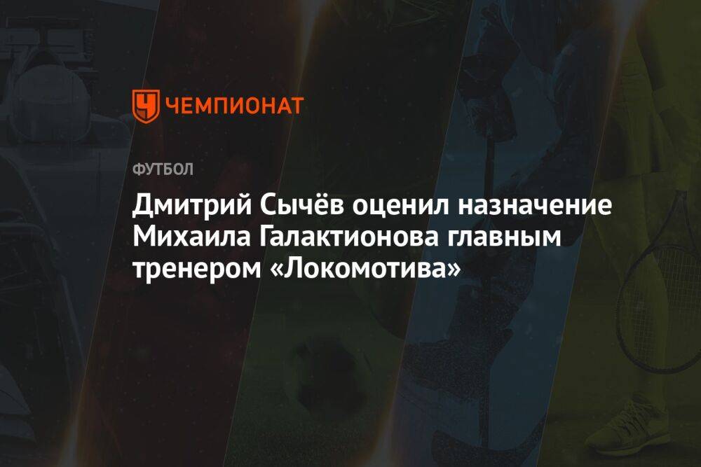 Дмитрий Сычёв оценил назначение Михаила Галактионова главным тренером «Локомотива»