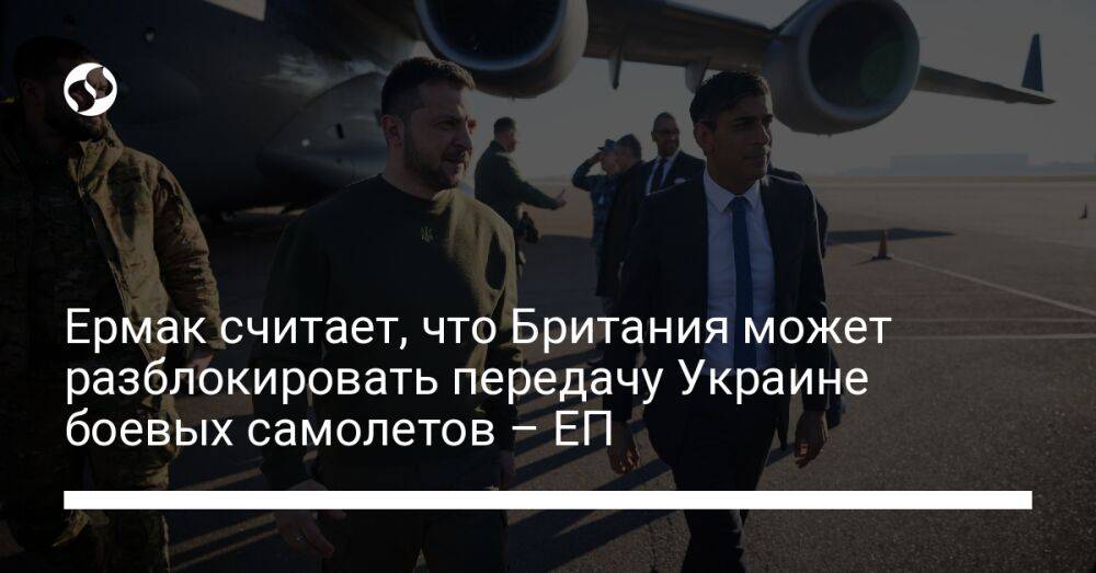 Ермак считает, что Британия может разблокировать передачу Украине боевых самолетов – ЕП