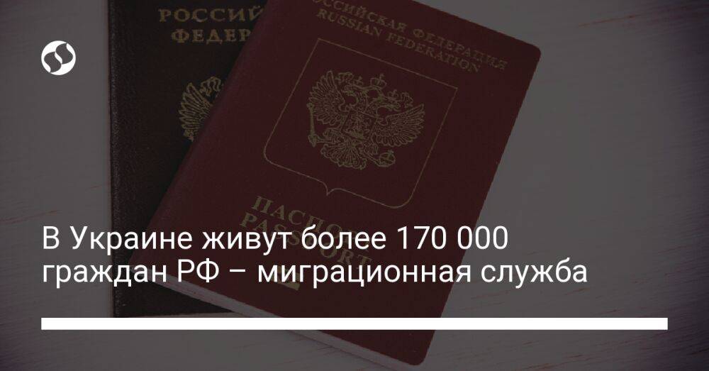 В Украине живут более 170 000 граждан РФ – миграционная служба