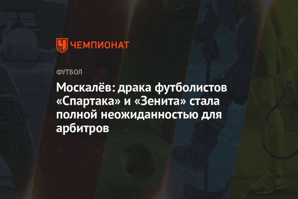 Москалёв: драка футболистов «Спартака» и «Зенита» стала полной неожиданностью для арбитров