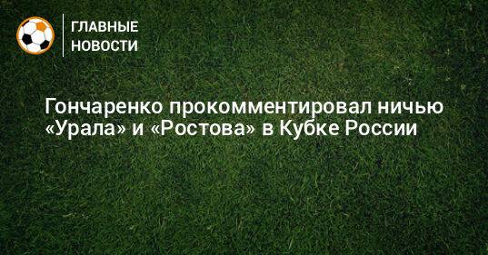 Гончаренко прокомментировал ничью «Урала» и «Ростова» в Кубке России