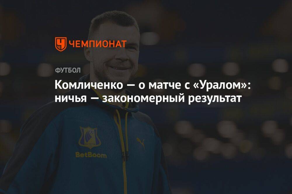 Комличенко — о матче с «Уралом»: ничья — закономерный результат
