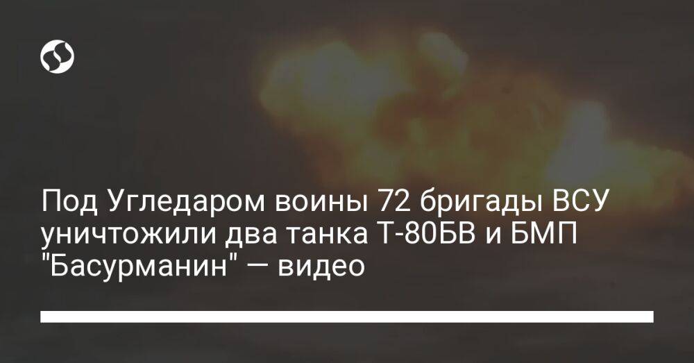 Под Угледаром воины 72 бригады ВСУ уничтожили два танка Т-80БВ и БМП "Басурманин" — видео
