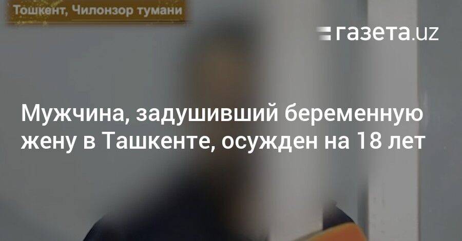 Мужчина, задушивший беременную жену в Ташкенте, осуждён на 18 лет