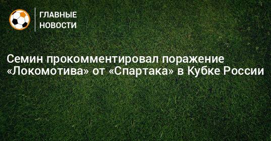 Семин прокомментировал поражение «Локомотива» от «Спартака» в Кубке России