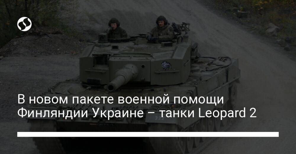 В новом пакете военной помощи Финляндии Украине – танки Leopard 2
