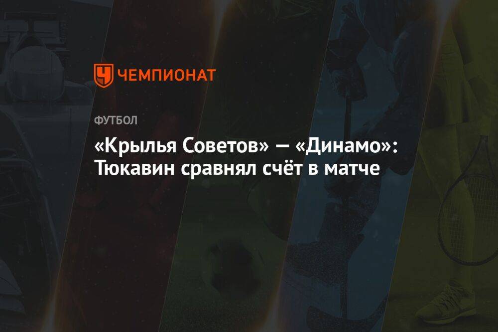 «Крылья Советов» — «Динамо»: Тюкавин сравнял счёт в матче