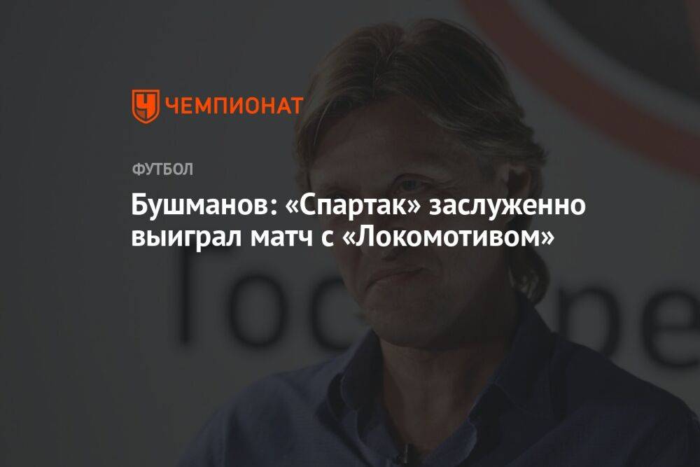 Бушманов: «Спартак» заслуженно выиграл матч с «Локомотивом»