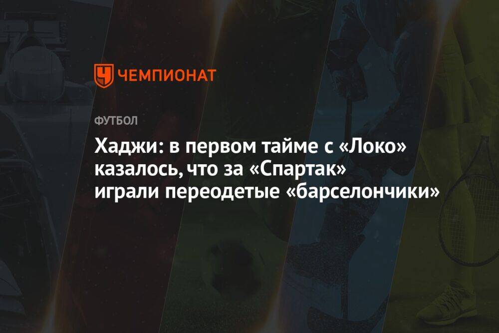 Хаджи: в первом тайме с «Локо» казалось, что за «Спартак» играли переодетые «барселончики»