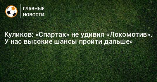 Куликов: «Спартак» не удивил «Локомотив». У нас высокие шансы пройти дальше»