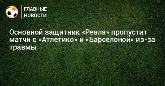 Основной защитник «Реала» пропустит матчи с «Атлетико» и «Барселоной» из-за травмы