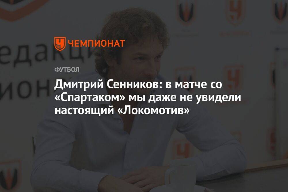 Дмитрий Сенников: в матче со «Спартаком» мы даже не увидели настоящий «Локомотив»