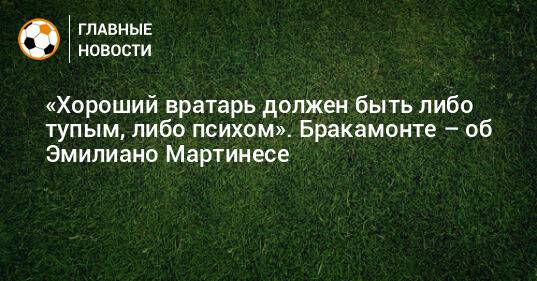 «Хороший вратарь должен быть либо тупым, либо психом». Бракамонте – об Эмилиано Мартинесе