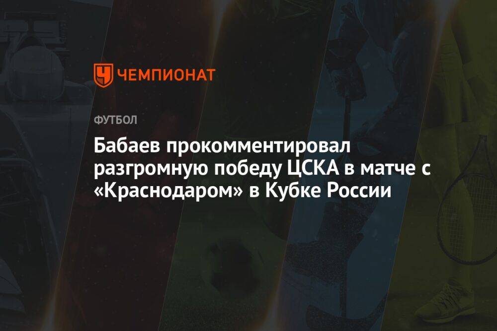 Бабаев прокомментировал разгромную победу ЦСКА в матче с «Краснодаром» в Кубке России