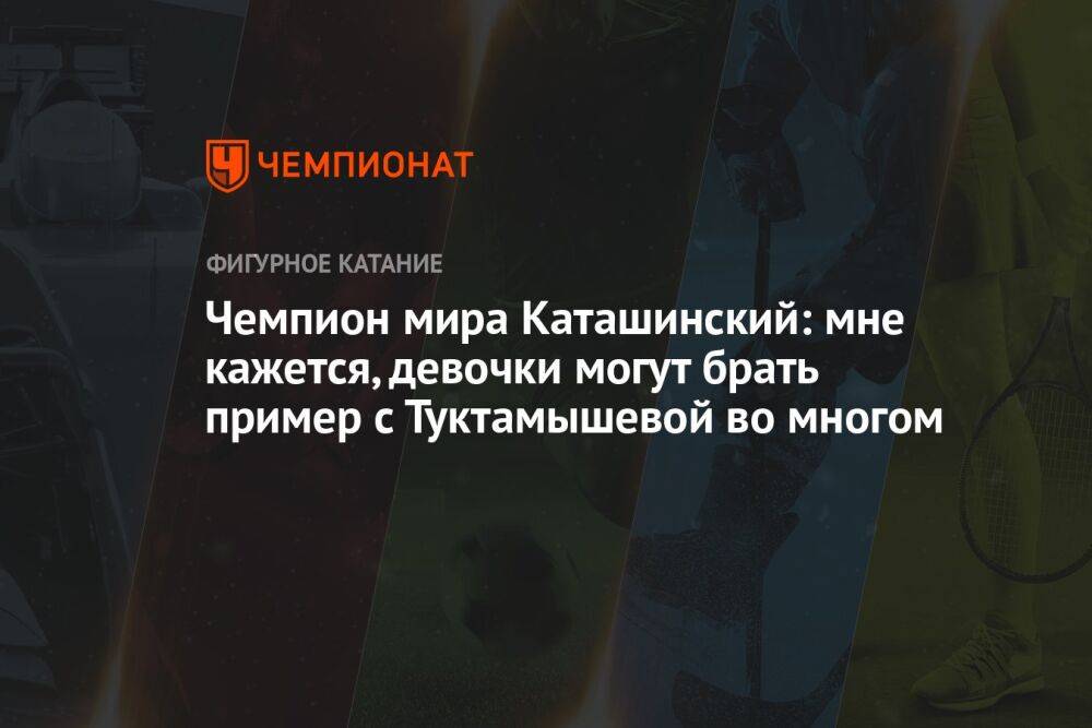 Чемпион мира Каташинский: мне кажется, девочки могут брать пример с Туктамышевой во многом