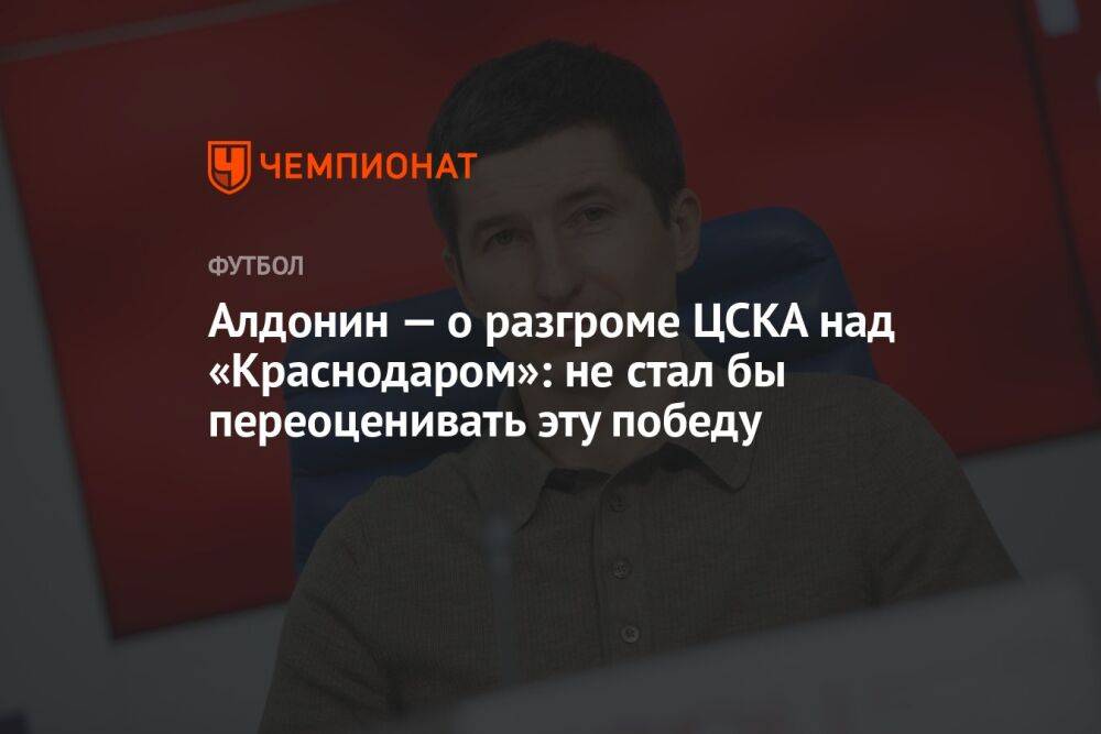 Алдонин — о разгроме ЦСКА «Краснодара»: не стал бы переоценивать эту победу