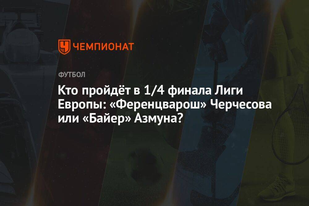 Кто пройдёт в 1/4 финала Лиги Европы: «Ференцварош» Черчесова или «Байер» Азмуна?