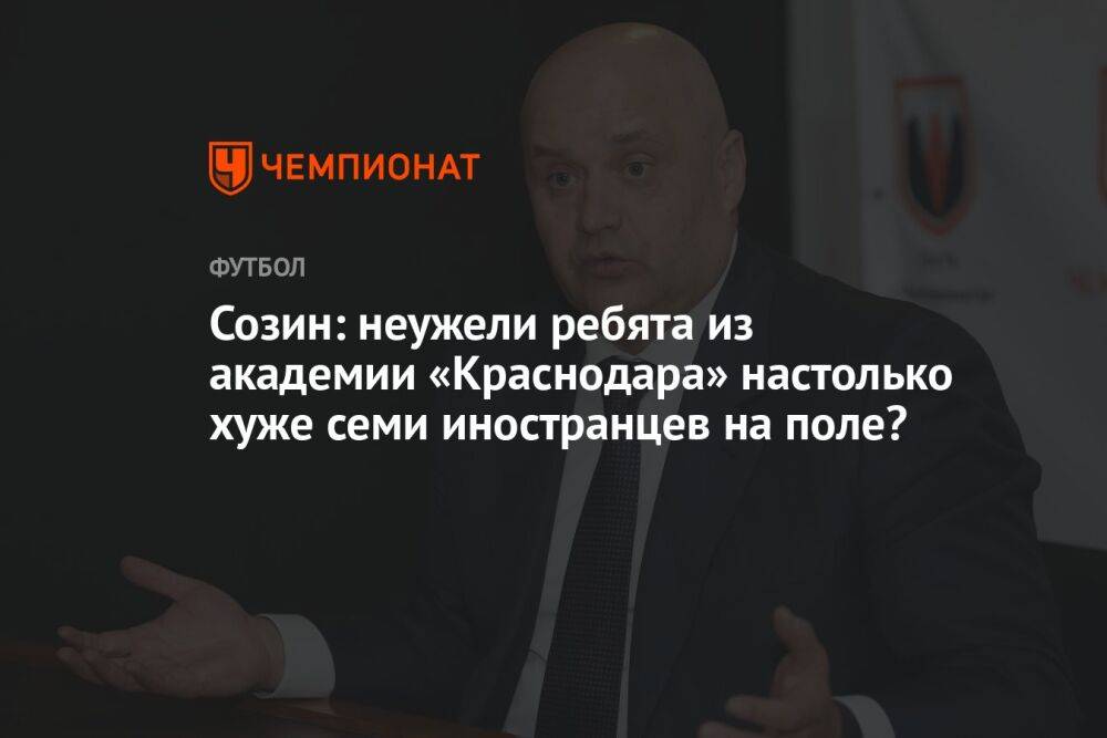 Созин: неужели ребята из академии «Краснодара» настолько хуже семи иностранцев на поле?