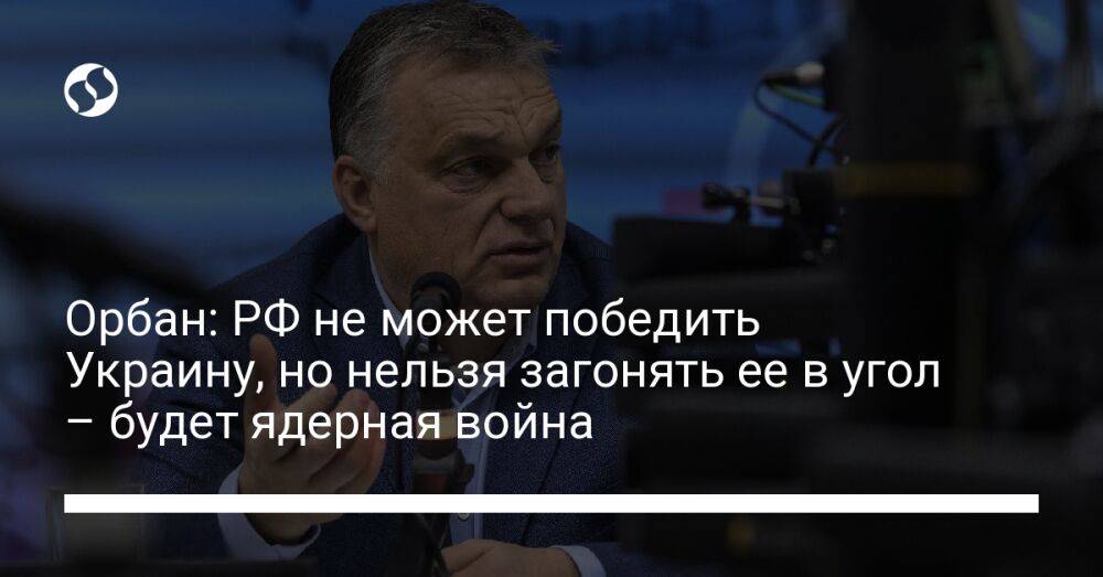 Орбан: РФ не может победить Украину, но нельзя загонять ее в угол – будет ядерная война