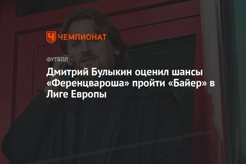 Дмитрий Булыкин оценил шансы «Ференцвароша» пройти «Байер» в Лиге Европы