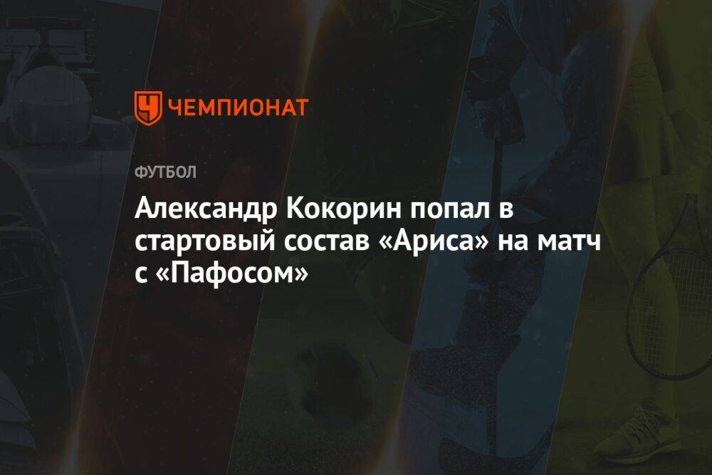 Александр Кокорин попал в стартовый состав «Ариса» на матч с «Пафосом»