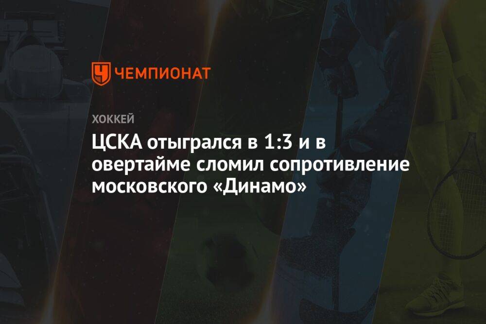 ЦСКА отыгрался в 1:3 и в овертайме сломил сопротивление московского «Динамо»