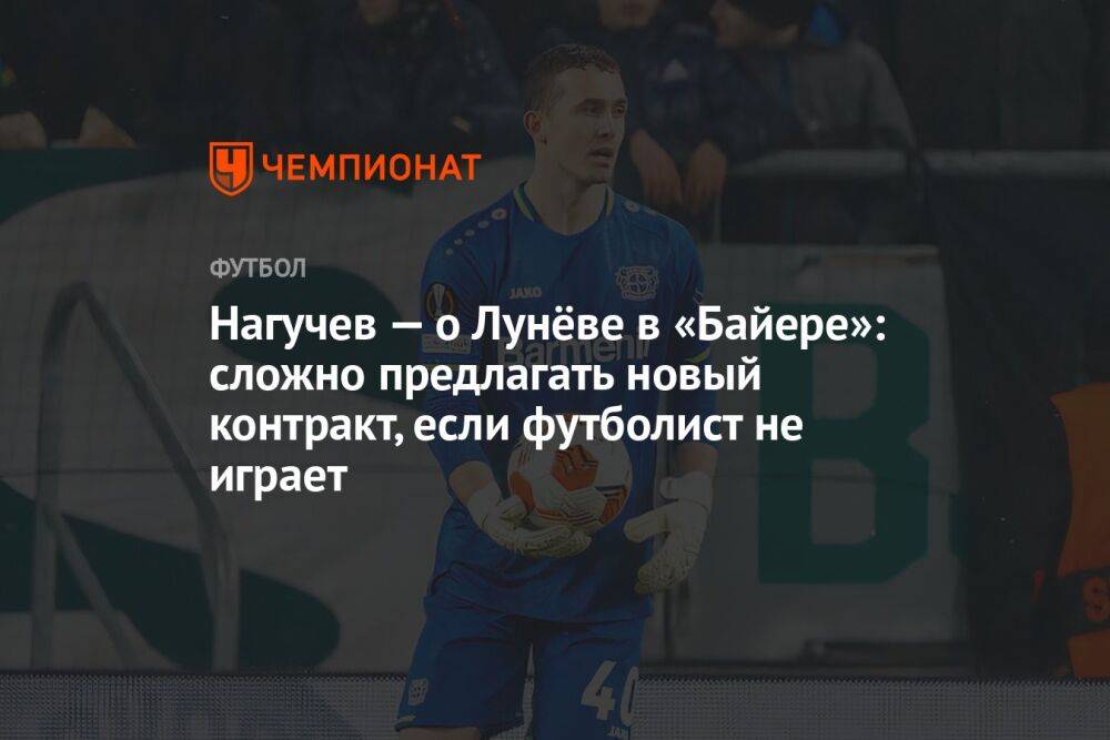 Нагучев — о Лунёве в «Байере»: сложно предлагать новый контракт, если футболист не играет