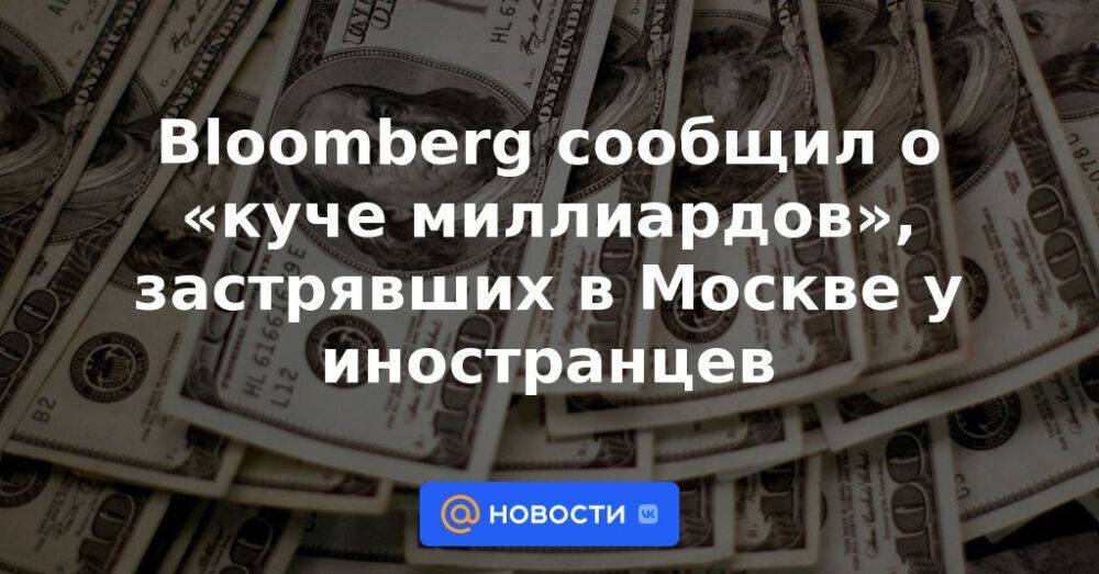 Bloomberg сообщил о «куче миллиардов», застрявших в Москве у иностранцев