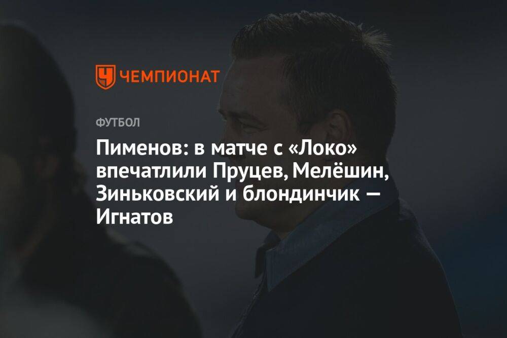 Пименов: в матче с «Локо» впечатлили Пруцев, Мелёшин, Зиньковский и блондинчик — Игнатов