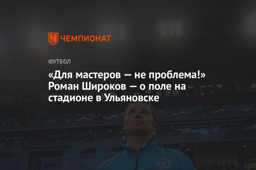 «Для мастеров — не проблема!» Роман Широков — о поле на стадионе в Ульяновске