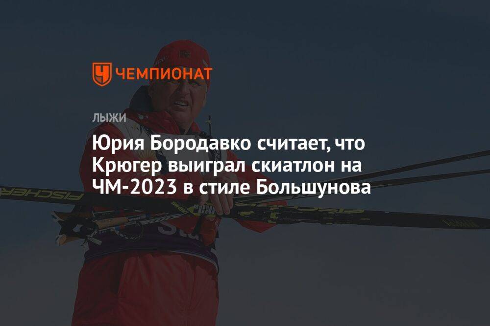 Юрий Бородавко считает, что Крюгер выиграл скиатлон на ЧМ-2023 в стиле Большунова