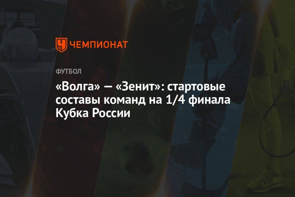 «Волга» — «Зенит»: стартовые составы команд на 1/4 финала Кубка России